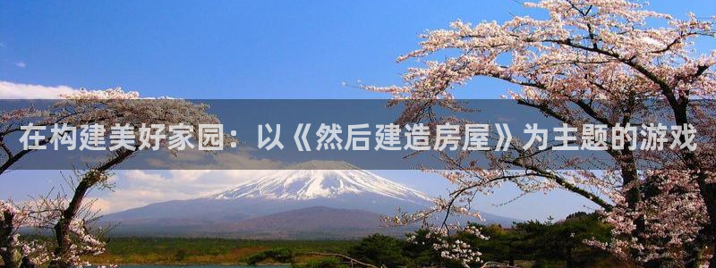 富联娱乐在线注册链接怎么弄：在构建美好家园：以《然后建造房屋》为主题的游戏