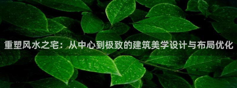 富联娱乐轻7O777：重塑风水之宅：从中心到极致的建筑美学设计与布局优化