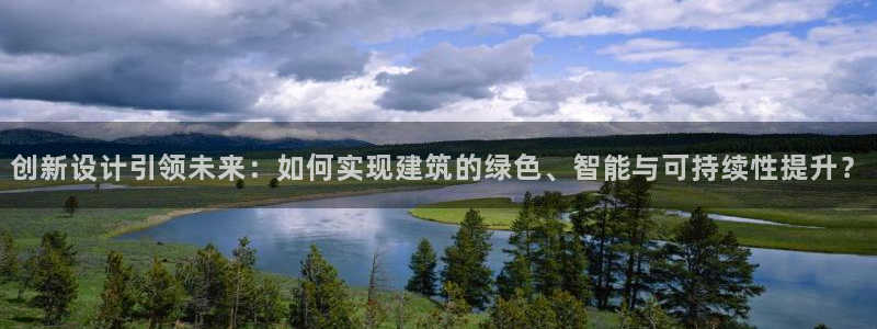 富联娱乐总代理电话地址：创新设计引领未来：如何实现建筑的绿色、智能与可持续性提升？