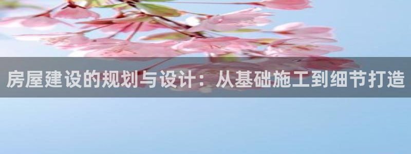 富联娱乐在线注册链接怎么弄的：房屋建设的规划与设计：从基础施工到细节打造