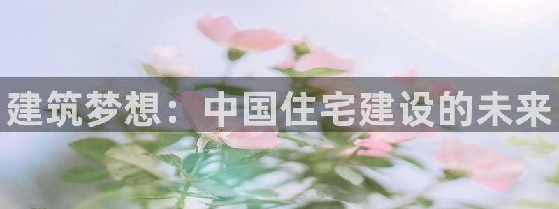 富联娱乐官网注册入口在哪：建筑梦想：中国住宅建设的未来