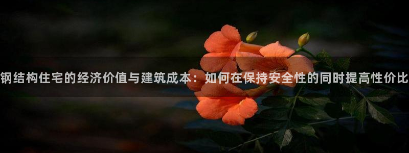 富联娱乐忘记账号：钢结构住宅的经济价值与建筑成本：如何在保持安全性的同时提高性价比