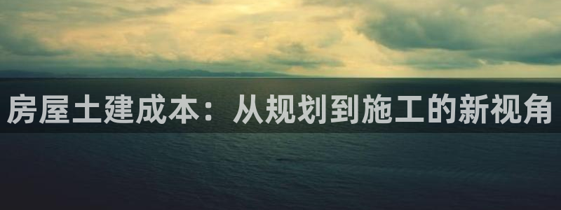 富联娱乐官方app下载：房屋土建成本：从规划到施工的新视角