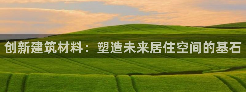 富联娱乐招商右原判官333OO：创新建筑材料：塑造未来居住空间的基石