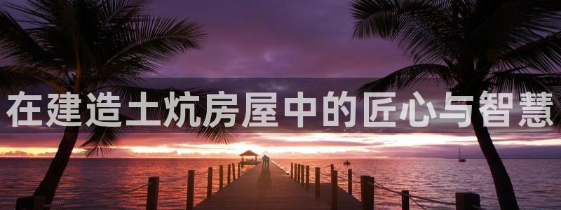 富联娱乐注册认判官333OO：在建造土炕房屋中的匠心与智慧
