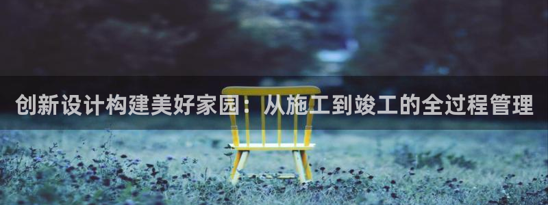 富联娱乐曼谷快三怎么样：创新设计构建美好家园：从施工到竣工的全过程管理