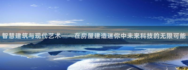 富联娱乐注册正唐老鸭779O3：智慧建筑与现代艺术——在房屋建造迷你中未来科技的无限可能
