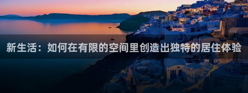 富联娱乐客户端登录：新生活：如何在有限的空间里创造出独特的居住体验