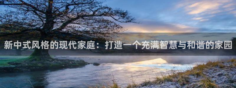 富联娱乐注册：新中式风格的现代家庭：打造一个充满智慧与和谐的家园