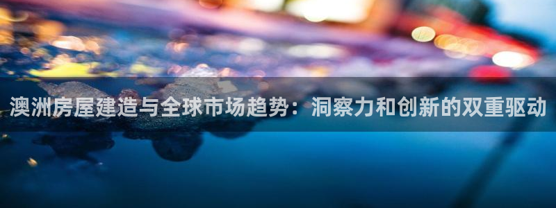 富联娱乐注册就判官333OO：澳洲房屋建造与全球市场趋势：洞察力和创新的双重驱动
