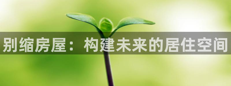富联娱乐平台怎么样：别缩房屋：构建未来的居住空间
