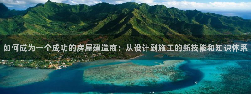 富联娱乐代理是谁的：如何成为一个成功的房屋建造商：从设计到施工的新技能和知识体系