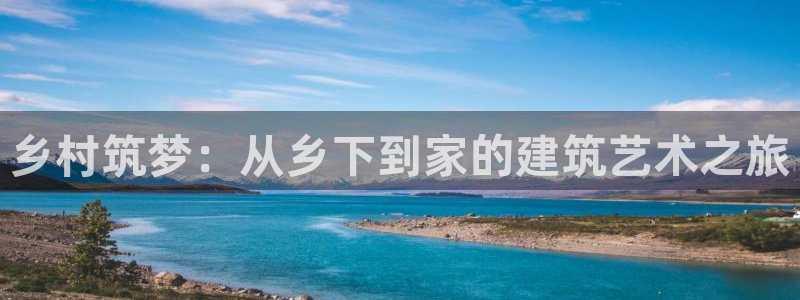 富联娱乐招商地判官333OO：乡村筑梦：从乡下到家的建筑艺术之旅