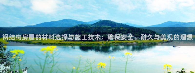 富联娱乐及六七五一38：钢结构房屋的材料选择与施工技术：确保安全、耐久与美观的理想