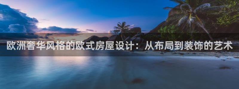富联娱乐在线注册链接是什么软件：欧洲奢华风格的欧式房屋设计：从布局到装饰的艺术