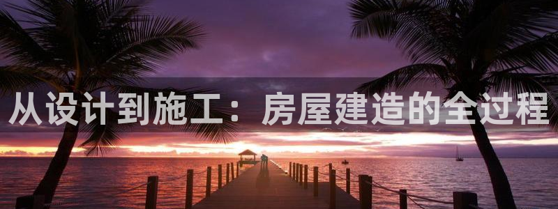 富联娱乐主管审判官333OO：从设计到施工：房屋建造的全过程