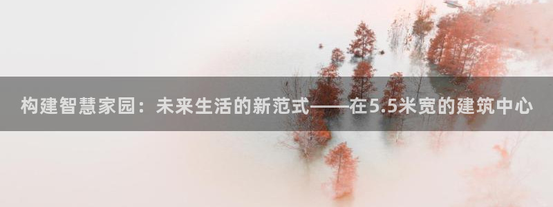 富联娱乐登陆：构建智慧家园：未来生活的新范式——在5.5米宽的建筑中心