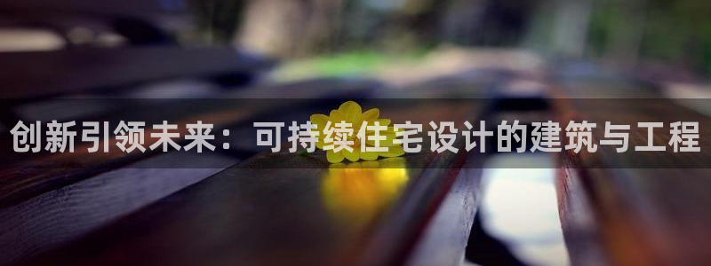 富联娱乐首页网址是多少：创新引领未来：可持续住宅设计的建筑与工程