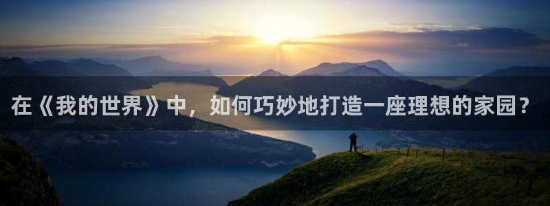 富联娱乐q：在《我的世界》中，如何巧妙地打造一座理想的家园？