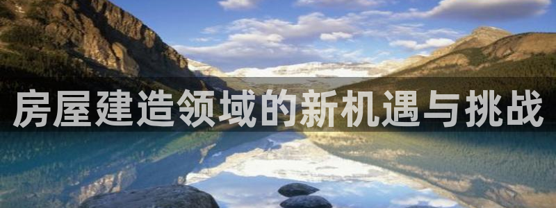 富联娱乐若七九九47：房屋建造领域的新机遇与挑战