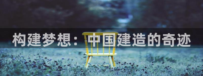 富联娱乐招商过判官333OO：构建梦想：中国建造的奇迹