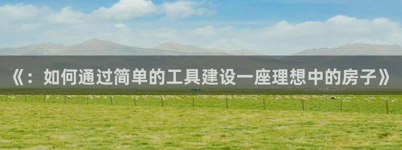 富联娱乐总裁简介图片高清：《：如何通过简单的工具建设一座理想中的房子》