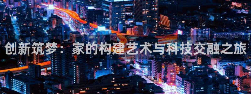 富联娱乐代理怎么样啊：创新筑梦：家的构建艺术与科技交融之旅