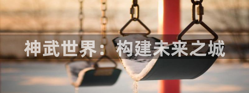 富联娱乐在线注册链接是什么：神武世界：构建未来之城