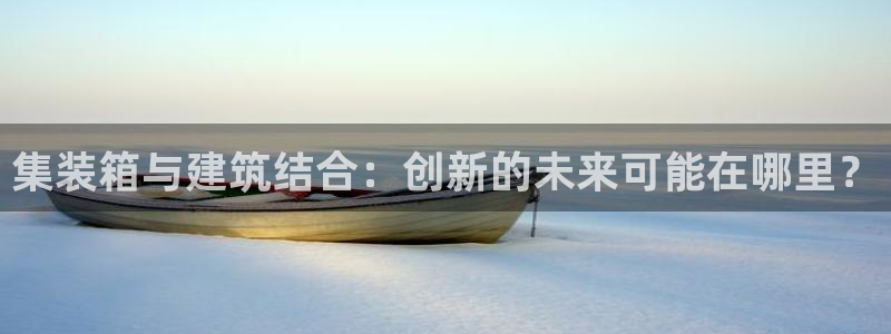 富联娱乐总裁简介：集装箱与建筑结合：创新的未来可能在哪里？