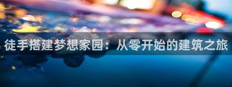 富联娱乐轻7O777：徒手搭建梦想家园：从零开始的建筑之旅