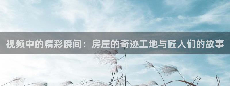 富联娱乐在线：视频中的精彩瞬间：房屋的奇迹工地与匠人们的故事