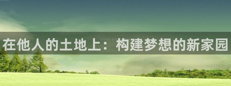 富联娱乐主管月原判官333OO：在他人的土地上：构建梦想的新家园