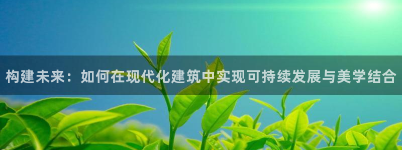 富联娱乐是真的吗：构建未来：如何在现代化建筑中实现可持续发展与美学结合