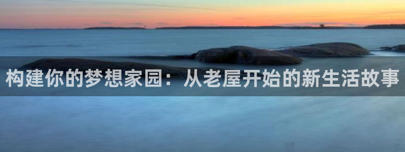 富联娱乐最新消息：构建你的梦想家园：从老屋开始的新生活故事