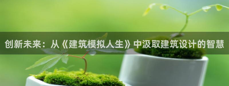 富联娱乐招商置判官333OO：创新未来：从《建筑模拟人生》中汲取建筑设计的智慧