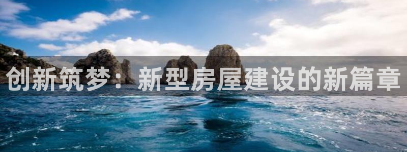 富联娱乐注册登录：创新筑梦：新型房屋建设的新篇章