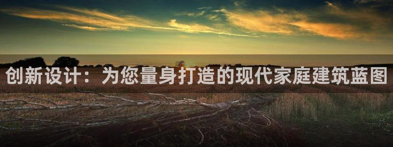富联娱乐app下载安装：创新设计：为您量身打造的现代家庭建筑蓝图