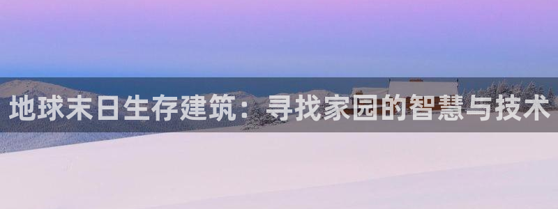 富联娱乐平台招商电话：地球末日生存建筑：寻找家园的智慧与技术