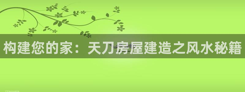 富联娱乐代理怎么样做：构建您的家：天刀房屋建造之风水秘籍