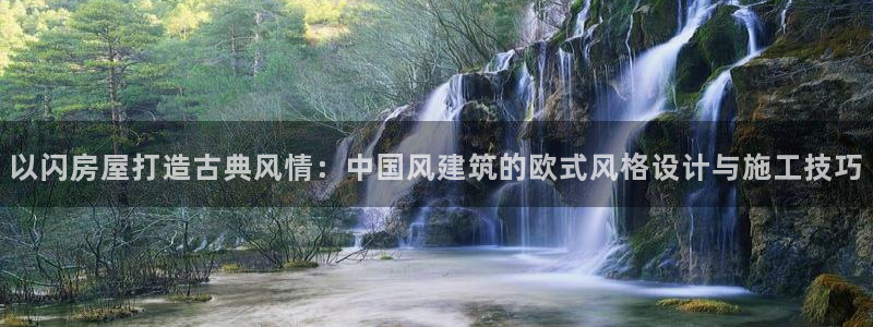 富联娱乐主管是谁啊老板：以闪房屋打造古典风情：中国风建筑的欧式风格设计与施工技巧