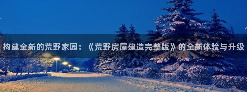 富联娱乐下载官网：构建全新的荒野家园：《荒野房屋建造完整版》的全新体验与升级