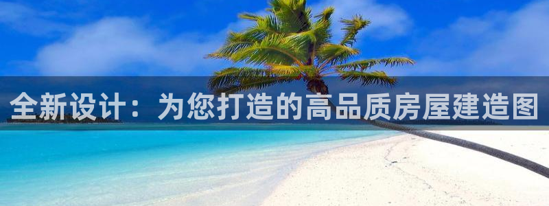 富联娱乐官方网站入口在线观看：全新设计：为您打造的高品质房屋建造图