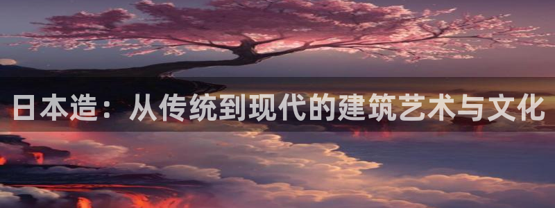 富联娱乐平台登录不了账号：日本造：从传统到现代的建筑艺术与文化