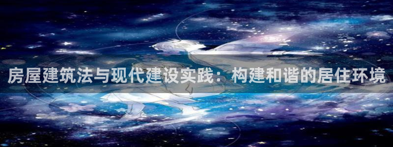 富联娱乐乞六七五一38：房屋建筑法与现代建设实践：构建和谐的居住环境
