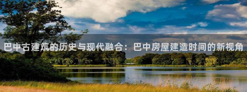 富联娱乐网址：巴中古建筑的历史与现代融合：巴中房屋建造时间的新视角