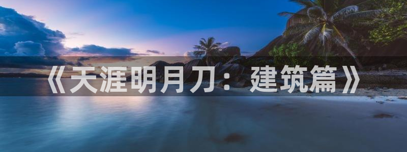 富联娱乐贴吧最新消息网：《天涯明月刀：建筑篇》