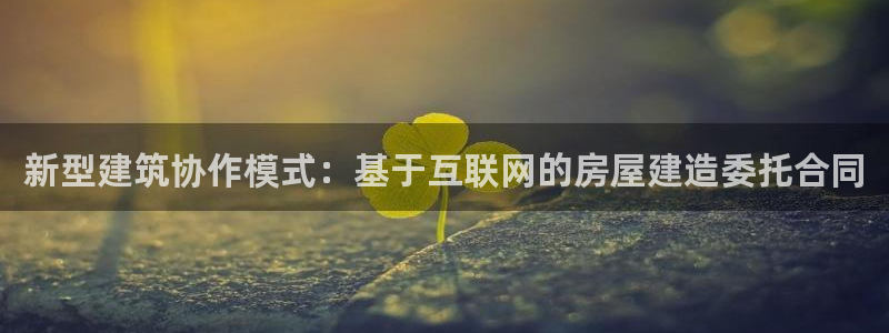 富联娱乐平台靠谱吗：新型建筑协作模式：基于互联网的房屋建造委托合同