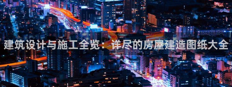 富联娱乐代理怎么样啊：建筑设计与施工全览：详尽的房屋建造图纸大全