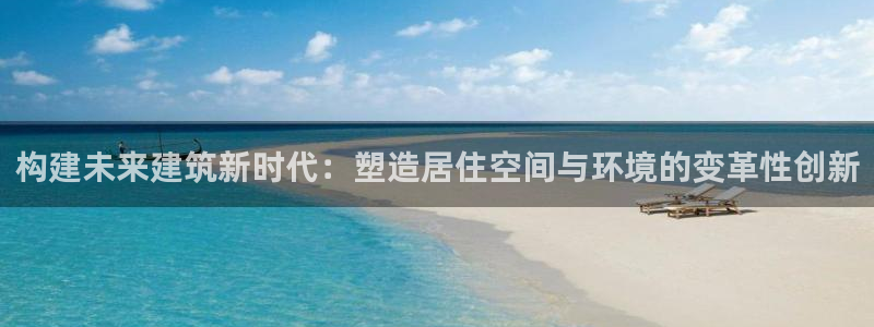 富联娱乐招商主管：构建未来建筑新时代：塑造居住空间与环境的变革性创新