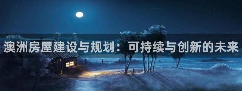 富联娱乐注册登录不了：澳洲房屋建设与规划：可持续与创新的未来